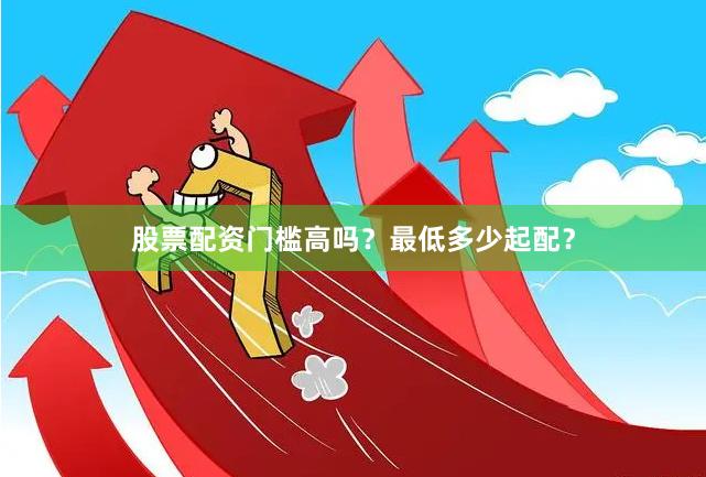 股票配资门槛高吗？最低多少起配？