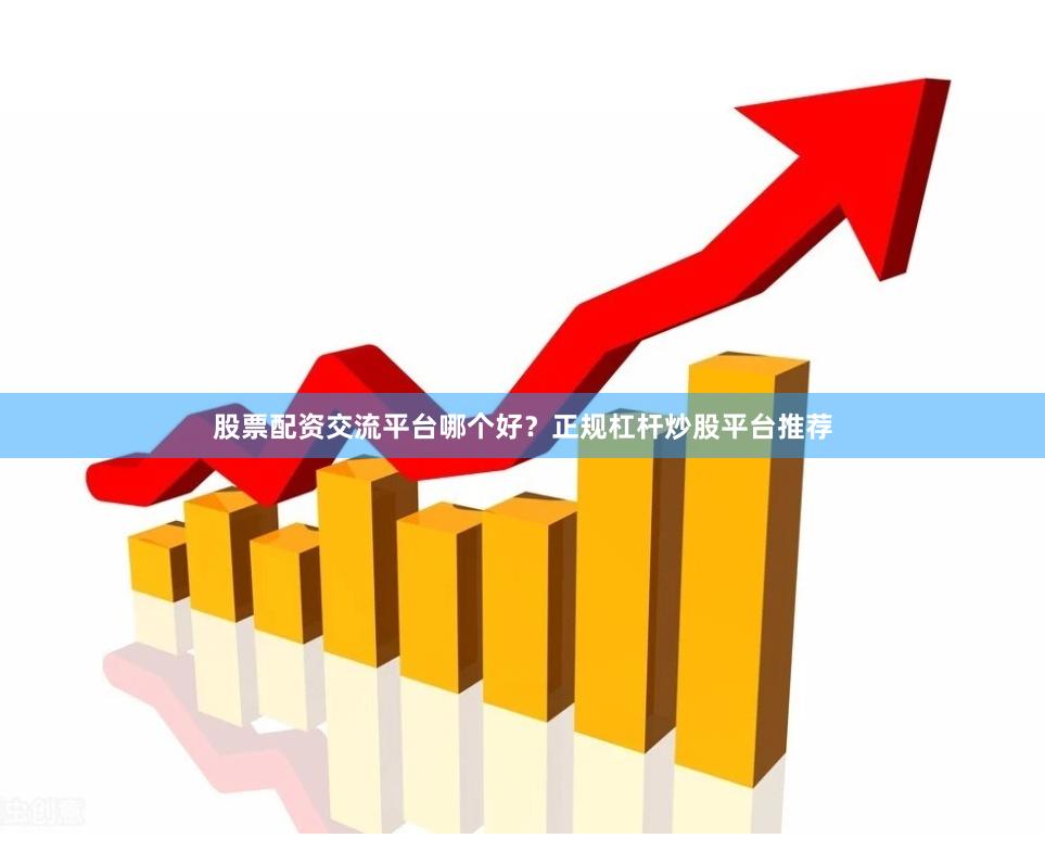 股票配资交流平台哪个好？正规杠杆炒股平台推荐