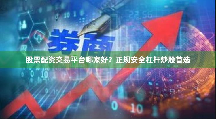 股票配资交易平台哪家好？正规安全杠杆炒股首选