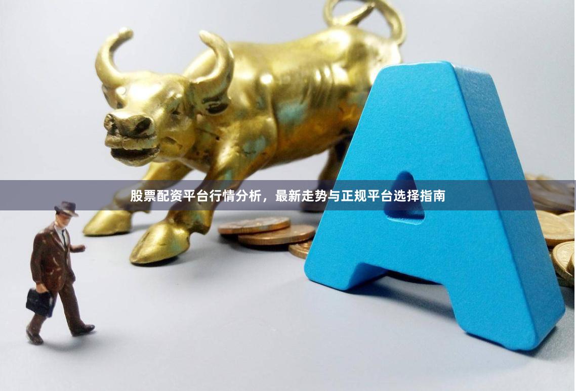 股票配资平台行情分析，最新走势与正规平台选择指南