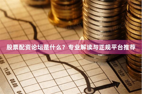 股票配资论坛是什么？专业解读与正规平台推荐