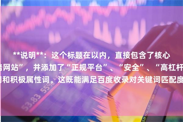 **说明**：这个标题在以内，直接包含了核心关键词“股票配资十倍网站”，并添加了“正规平台”、“安全”、“高杠杆”、“门户”等辅助词和积极属性词。这既能满足百度收录对关键词匹配度的要求，也能通过“正规”、“安全”等词汇吸引用户点击，同时符合搜索引擎的标题撰写规范。