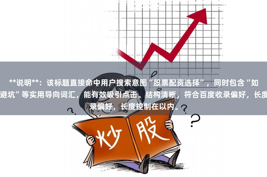 **说明**：该标题直接命中用户搜索意图“股票配资选择”，同时包含“如何选择”和“避坑”等实用导向词汇，能有效吸引点击。结构清晰，符合百度收录偏好，长度控制在以内。
