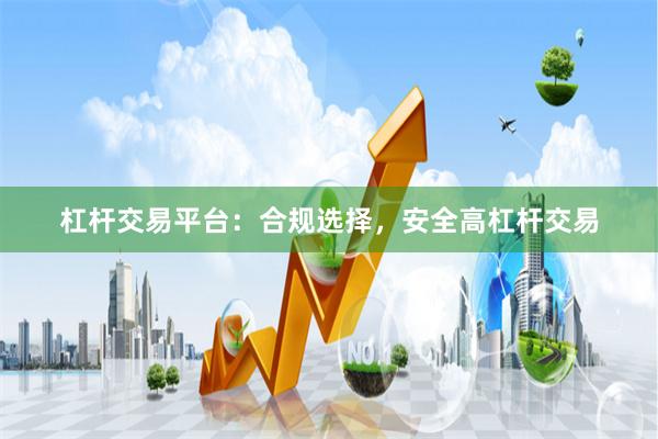 杠杆交易平台：合规选择，安全高杠杆交易